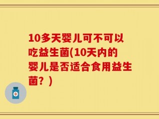 10多天婴儿可不可以吃益生菌(10天内的婴儿是否适合食用益生菌？)