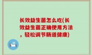 长效益生菌怎么吃(长效益生菌正确使用方法，轻松调节肠道健康)