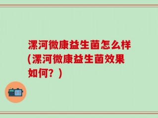 漯河微康益生菌怎么样(漯河微康益生菌效果如何？)
