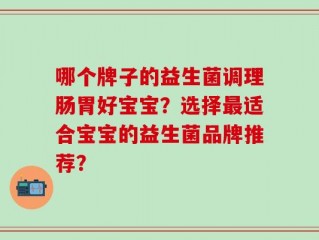 哪个牌子的益生菌调理肠胃好宝宝？选择最适合宝宝的益生菌品牌推荐？