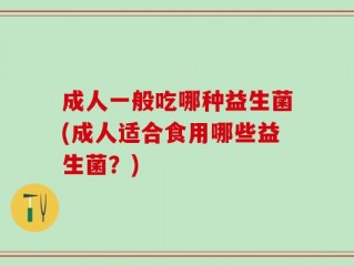 成人一般吃哪种益生菌(成人适合食用哪些益生菌？)