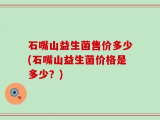 石嘴山益生菌售价多少(石嘴山益生菌价格是多少？)
