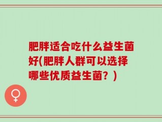 肥胖适合吃什么益生菌好(肥胖人群可以选择哪些优质益生菌？)