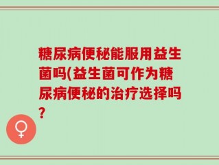 糖尿病便秘能服用益生菌吗(益生菌可作为糖尿病便秘的治疗选择吗？