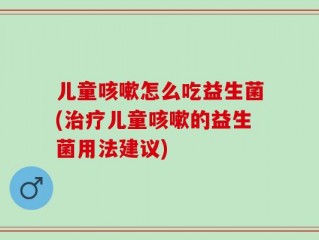 儿童咳嗽怎么吃益生菌(治疗儿童咳嗽的益生菌用法建议)