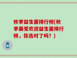 秋季益生菌排行榜(秋季最受欢迎益生菌排行榜，你选对了吗？)
