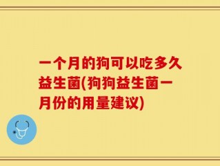 一个月的狗可以吃多久益生菌(狗狗益生菌一月份的用量建议)