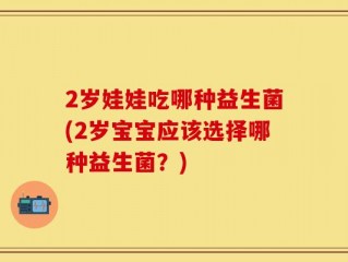 2岁娃娃吃哪种益生菌(2岁宝宝应该选择哪种益生菌？)