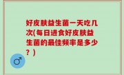 好皮肤益生菌一天吃几次(每日进食好皮肤益生菌的最佳频率是多少？)