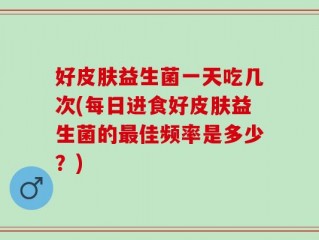 好皮肤益生菌一天吃几次(每日进食好皮肤益生菌的最佳频率是多少？)
