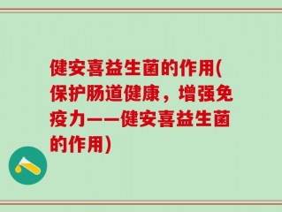 健安喜益生菌的作用(保护肠道健康，增强免疫力——健安喜益生菌的作用)