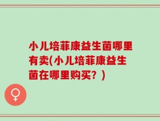 小儿培菲康益生菌哪里有卖(小儿培菲康益生菌在哪里购买？)