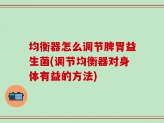均衡器怎么调节脾胃益生菌(调节均衡器对身体有益的方法)