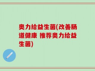 奥力给益生菌(改善肠道健康 推荐奥力给益生菌)