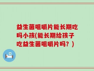 益生菌咀嚼片能长期吃吗小孩(能长期给孩子吃益生菌咀嚼片吗？)