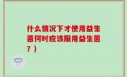 什么情况下才使用益生菌何时应该服用益生菌？)
