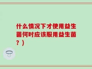 什么情况下才使用益生菌何时应该服用益生菌？)
