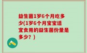 益生菌1岁6个月吃多少(1岁6个月宝宝适宜食用的益生菌份量是多少？)