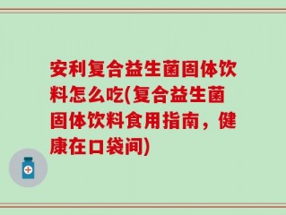 安利复合益生菌固体饮料怎么吃(复合益生菌固体饮料食用指南，健康在口袋间)