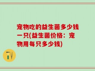 宠物吃的益生菌多少钱一只(益生菌价格：宠物用每只多少钱)