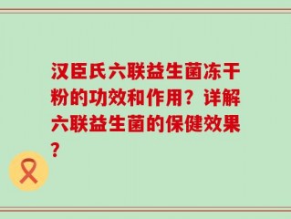 汉臣氏六联益生菌冻干粉的功效和作用？详解六联益生菌的保健效果？