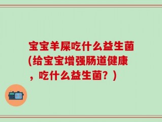 宝宝羊屎吃什么益生菌(给宝宝增强肠道健康，吃什么益生菌？)