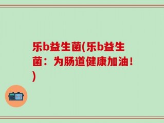 乐b益生菌(乐b益生菌：为肠道健康加油！)