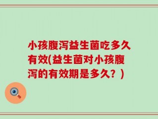 小孩腹泻益生菌吃多久有效(益生菌对小孩腹泻的有效期是多久？)