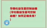 孕期吃益生菌控制血糖(孕妇服益生菌可控制血糖？如何正确食用？)