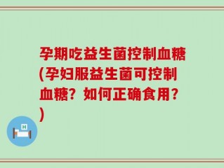 孕期吃益生菌控制血糖(孕妇服益生菌可控制血糖？如何正确食用？)