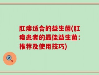 肛瘘适合的益生菌(肛瘘患者的最佳益生菌：推荐及使用技巧)