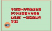 孕妇要补充哪些益生菌好(孕妇需要补充哪些益生菌？一篇指南给你答案)