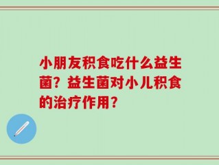 小朋友积食吃什么益生菌？益生菌对小儿积食的治疗作用？