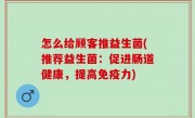 怎么给顾客推益生菌(推荐益生菌：促进肠道健康，提高免疫力)