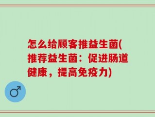 怎么给顾客推益生菌(推荐益生菌：促进肠道健康，提高免疫力)