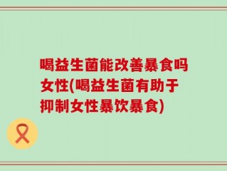 喝益生菌能改善暴食吗女性(喝益生菌有助于抑制女性暴饮暴食)