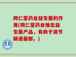 同仁堂药业益生菌的作用(同仁堂药业推出益生菌产品，有助于调节肠道菌群。)