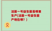 活菌一号益生菌是哪里生产(活菌一号益生菌产地在哪？)