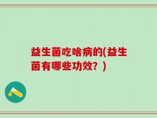 益生菌吃啥病的(益生菌有哪些功效？)