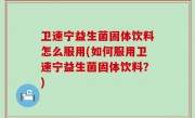 卫速宁益生菌固体饮料怎么服用(如何服用卫速宁益生菌固体饮料？)