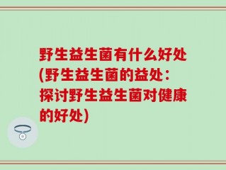 野生益生菌有什么好处(野生益生菌的益处：探讨野生益生菌对健康的好处)
