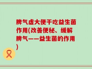 脾气虚大便干吃益生菌作用(改善便秘、缓解脾气——益生菌的作用)