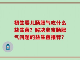 初生婴儿肠胀气吃什么益生菌？解决宝宝肠胀气问题的益生菌推荐？