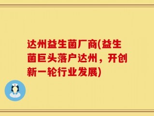 达州益生菌厂商(益生菌巨头落户达州，开创新一轮行业发展)