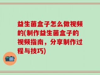 益生菌盒子怎么做视频的(制作益生菌盒子的视频指南，分享制作过程与技巧)