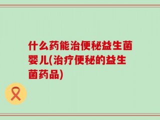 什么药能治便秘益生菌婴儿(治疗便秘的益生菌药品)