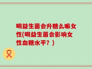 喝益生菌会升糖么嘛女性(喝益生菌会影响女性血糖水平？)