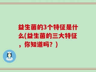益生菌的3个特征是什么(益生菌的三大特征，你知道吗？)