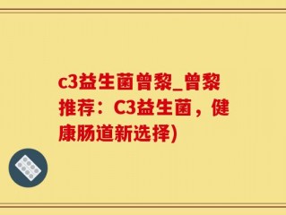c3益生菌曾黎_曾黎推荐：C3益生菌，健康肠道新选择)
