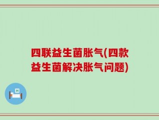 四联益生菌胀气(四款益生菌解决胀气问题)